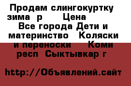 Продам слингокуртку, зима, р.46 › Цена ­ 4 000 - Все города Дети и материнство » Коляски и переноски   . Коми респ.,Сыктывкар г.